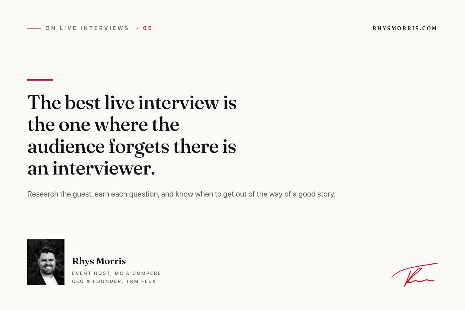 The best live interview is the one where the audience forgets there is an interviewer. Rhys Morris, event host, MC and compere.
